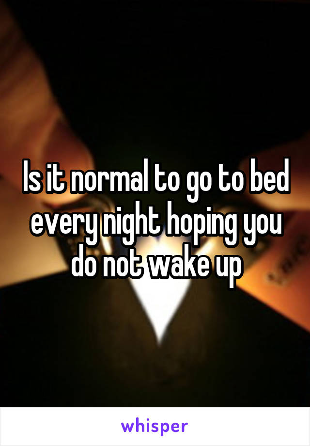 Is it normal to go to bed every night hoping you do not wake up