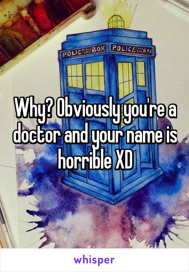 Why? Obviously you're a doctor and your name is horrible XD