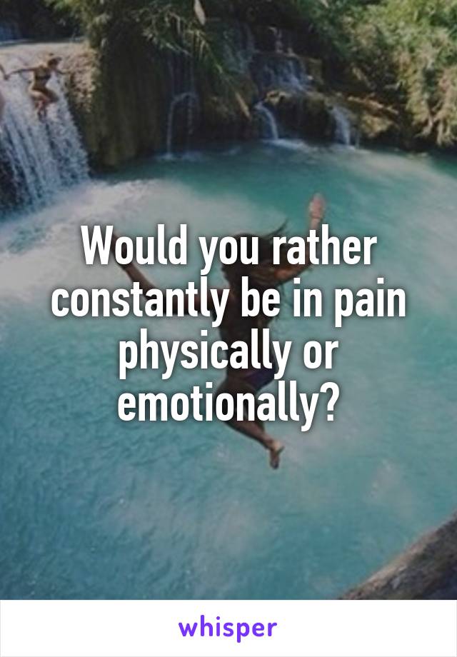 Would you rather constantly be in pain physically or emotionally?