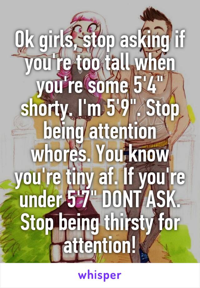 Ok girls, stop asking if you're too tall when you're some 5'4" shorty. I'm 5'9". Stop being attention whores. You know you're tiny af. If you're under 5'7" DONT ASK. Stop being thirsty for attention!