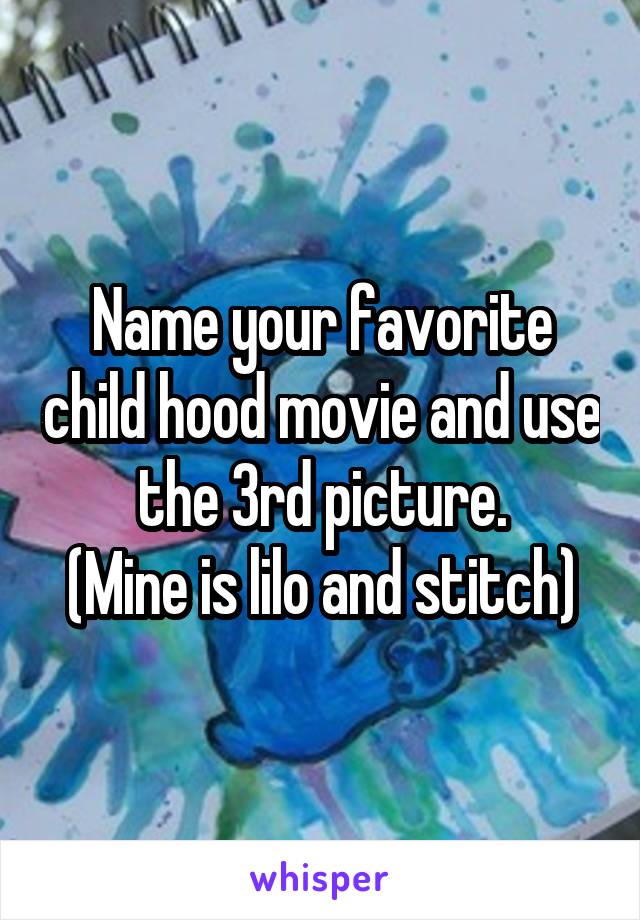 Name your favorite child hood movie and use the 3rd picture.
(Mine is lilo and stitch)