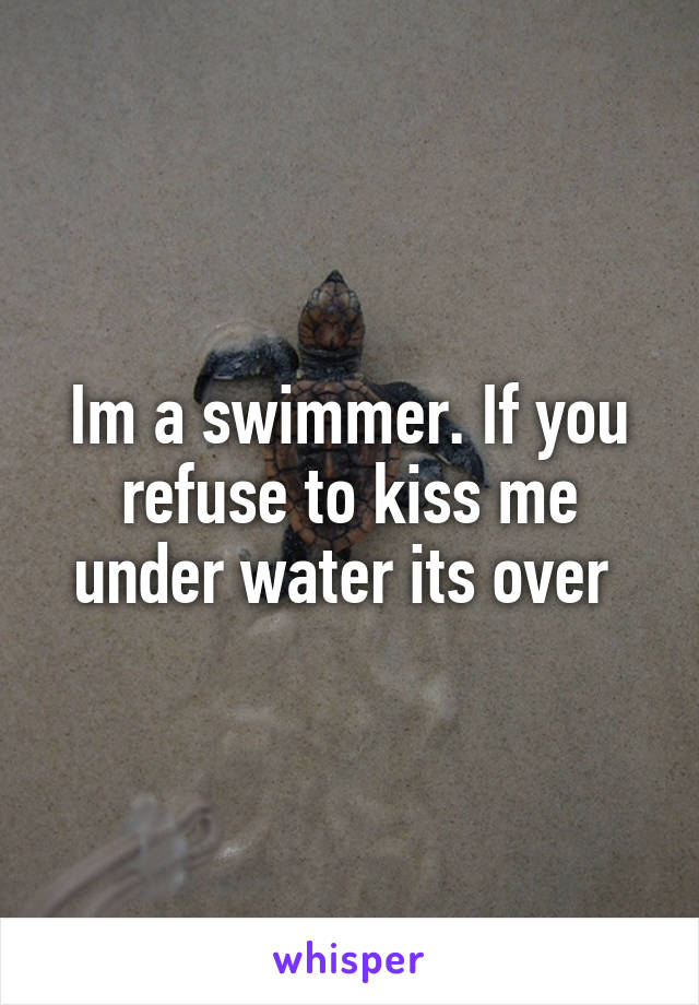 Im a swimmer. If you refuse to kiss me under water its over 