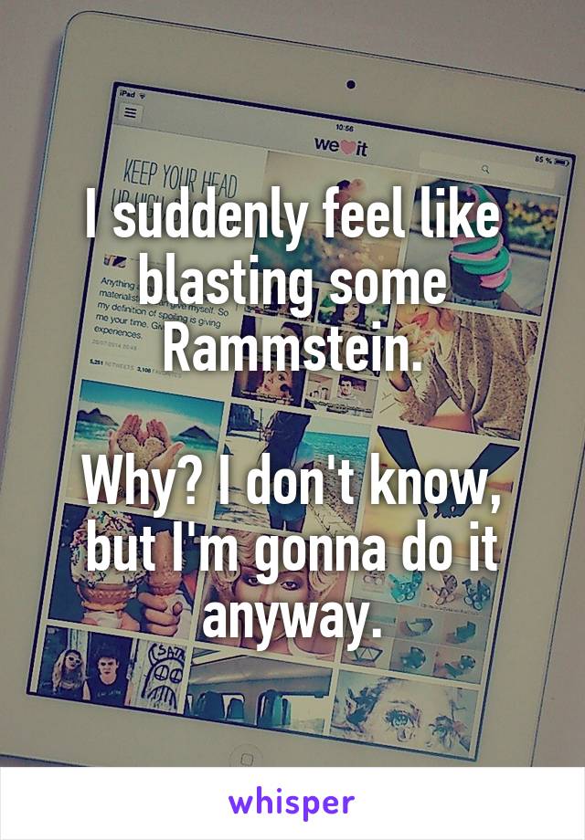I suddenly feel like blasting some Rammstein.

Why? I don't know, but I'm gonna do it anyway.