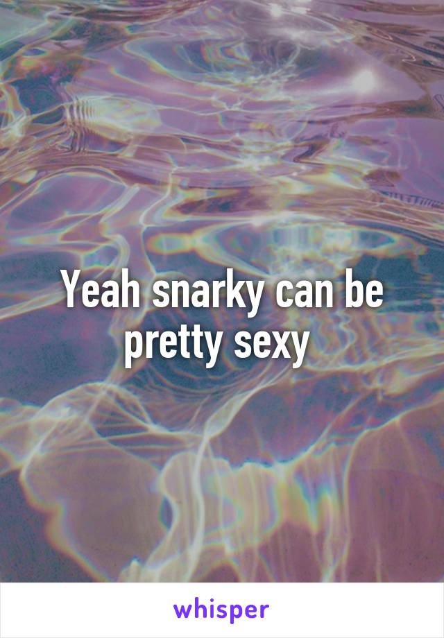 Yeah snarky can be pretty sexy 