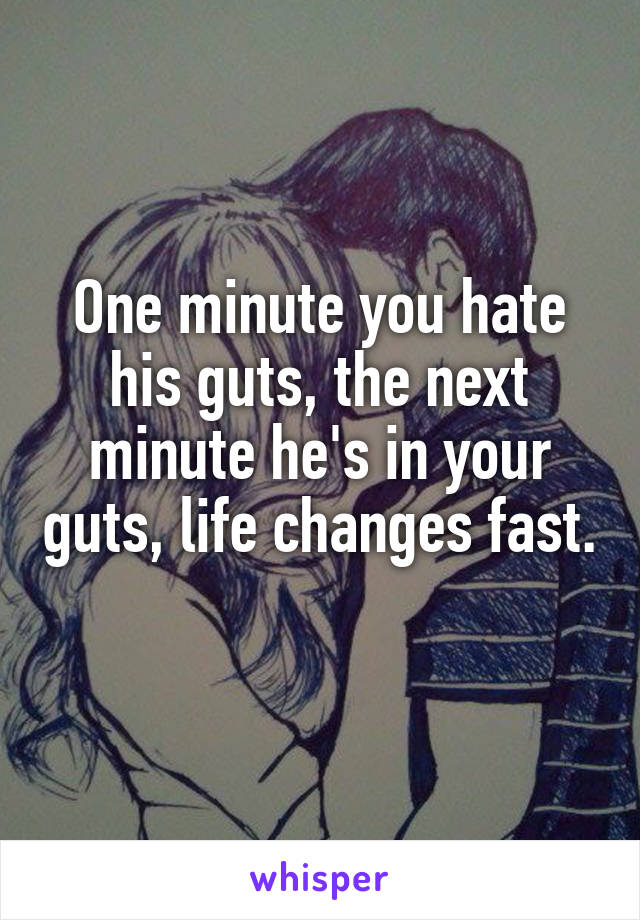 One minute you hate his guts, the next minute he's in your guts, life changes fast. 