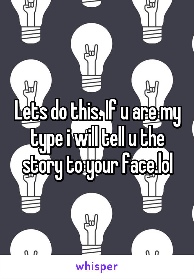 Lets do this. If u are my type i will tell u the story to your face.lol