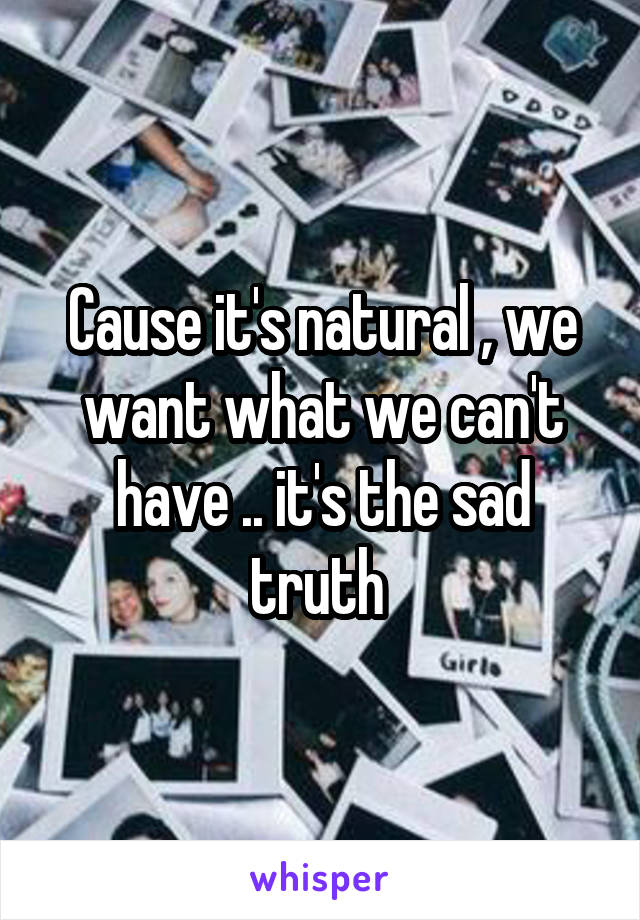 Cause it's natural , we want what we can't have .. it's the sad truth 