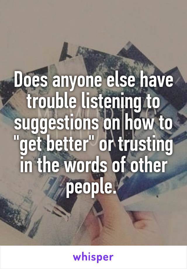 Does anyone else have trouble listening to suggestions on how to "get better" or trusting in the words of other people. 