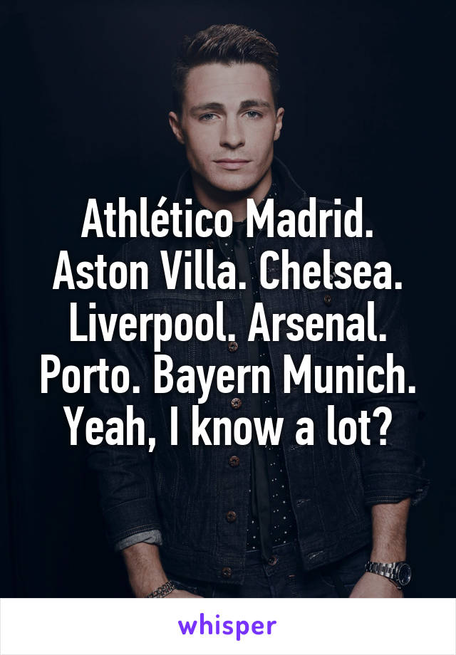 Athlético Madrid. Aston Villa. Chelsea. Liverpool. Arsenal. Porto. Bayern Munich. Yeah, I know a lot?