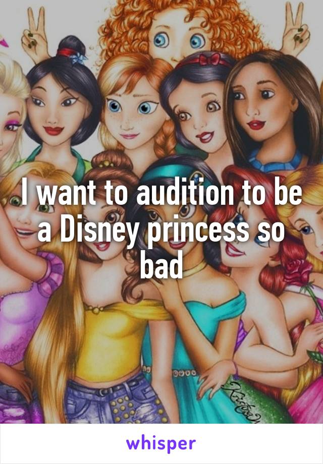 I want to audition to be a Disney princess so bad