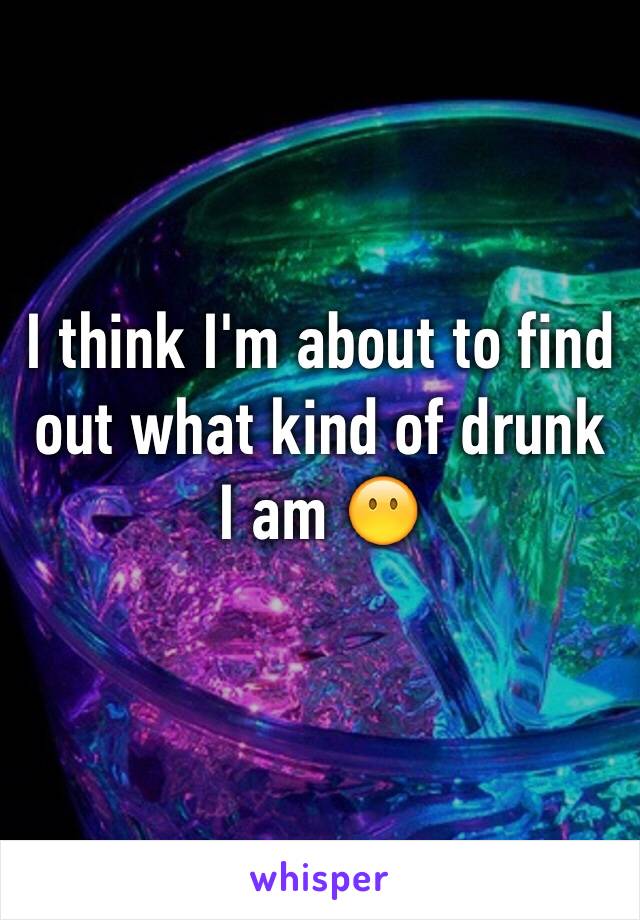 I think I'm about to find out what kind of drunk I am 😶