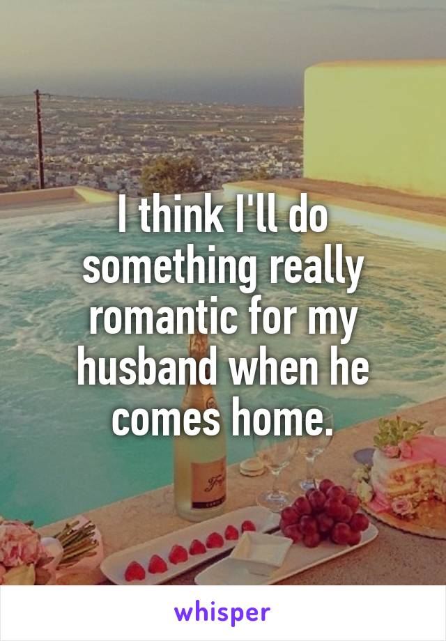 I think I'll do something really romantic for my husband when he comes home.