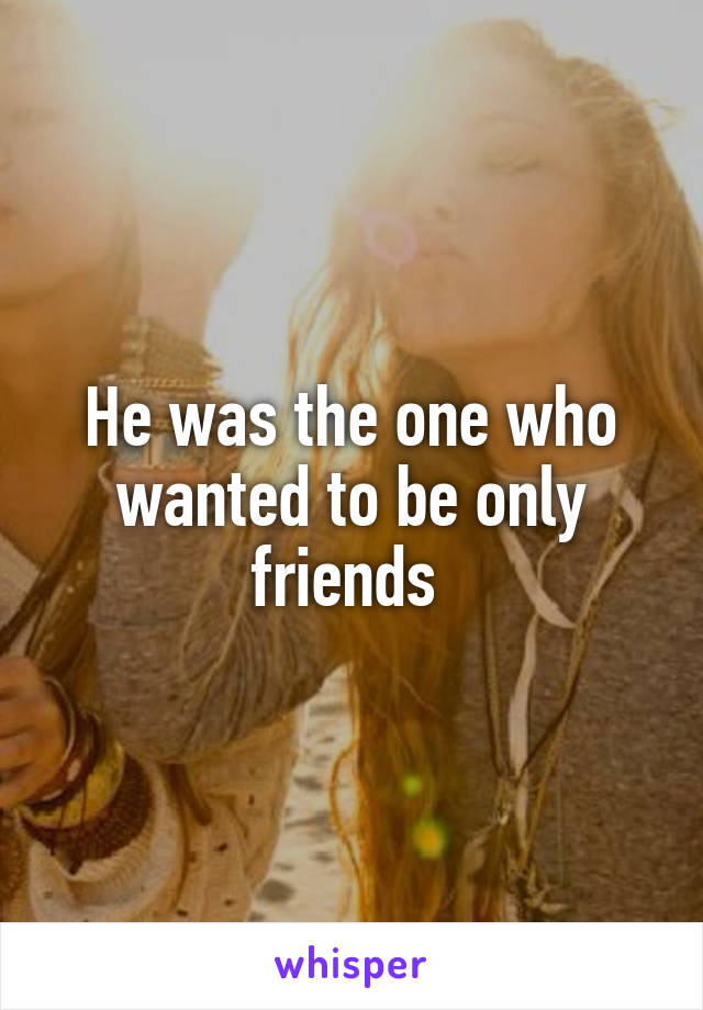 He was the one who wanted to be only friends 