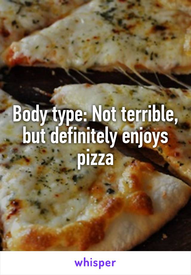 Body type: Not terrible, but definitely enjoys pizza