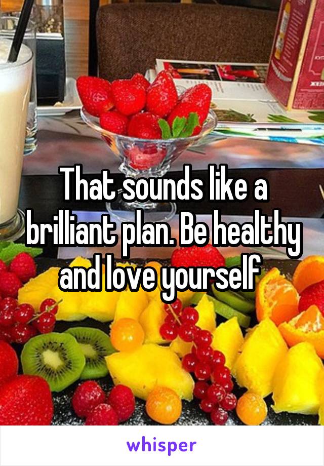 That sounds like a brilliant plan. Be healthy and love yourself 