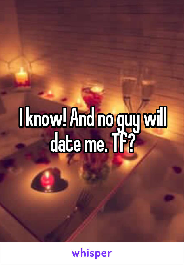 I know! And no guy will date me. Tf?