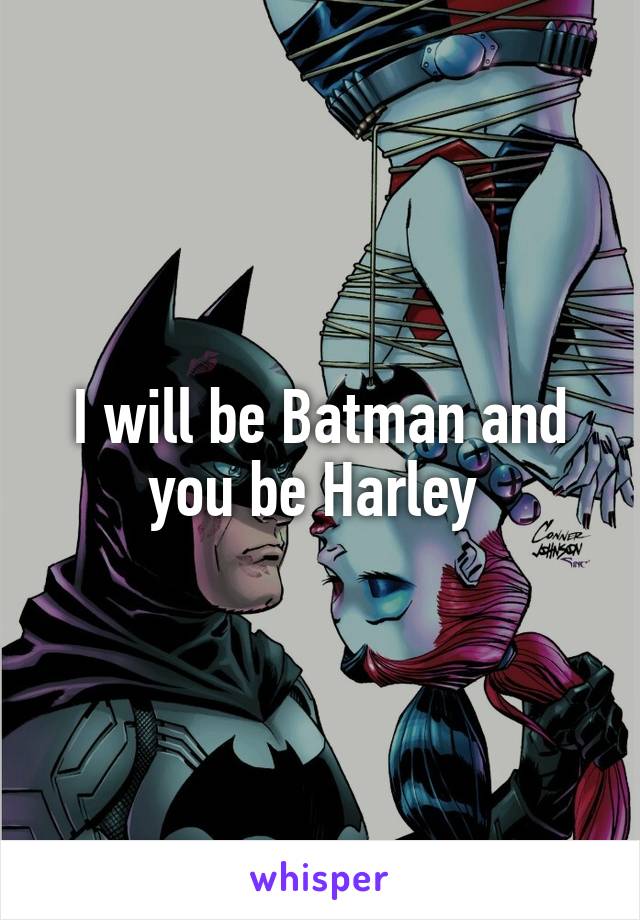 I will be Batman and you be Harley 