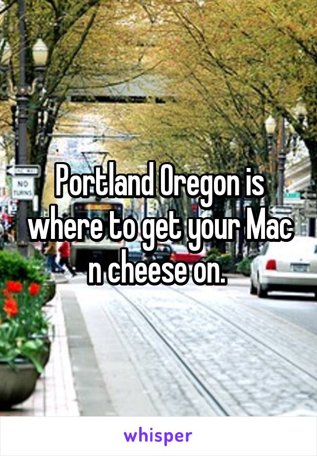 Portland Oregon is where to get your Mac n cheese on. 