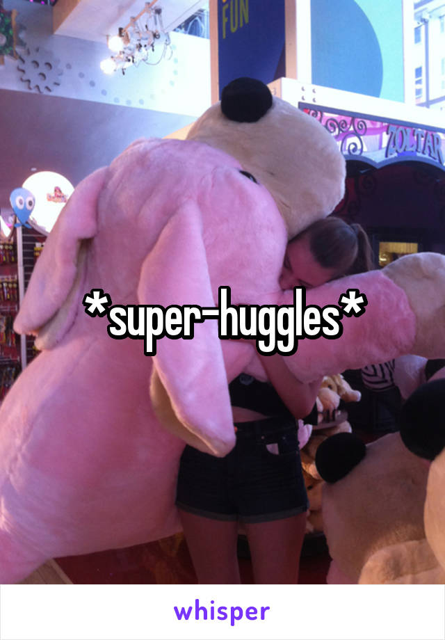 *super-huggles*