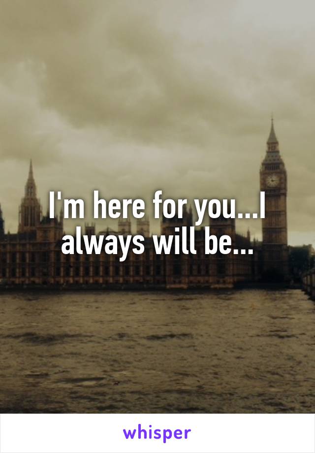 I'm here for you...I always will be...