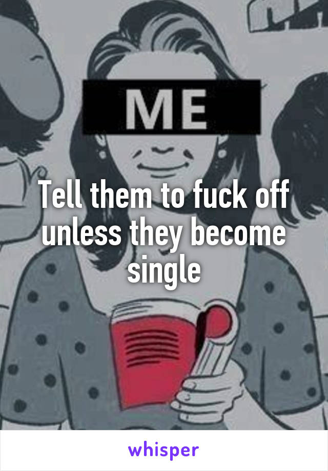 Tell them to fuck off unless they become single