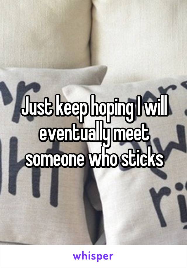 Just keep hoping I will eventually meet someone who sticks