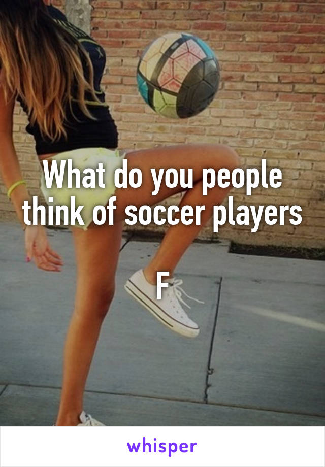 What do you people think of soccer players 
F
