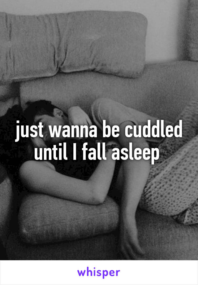 just wanna be cuddled until I fall asleep 