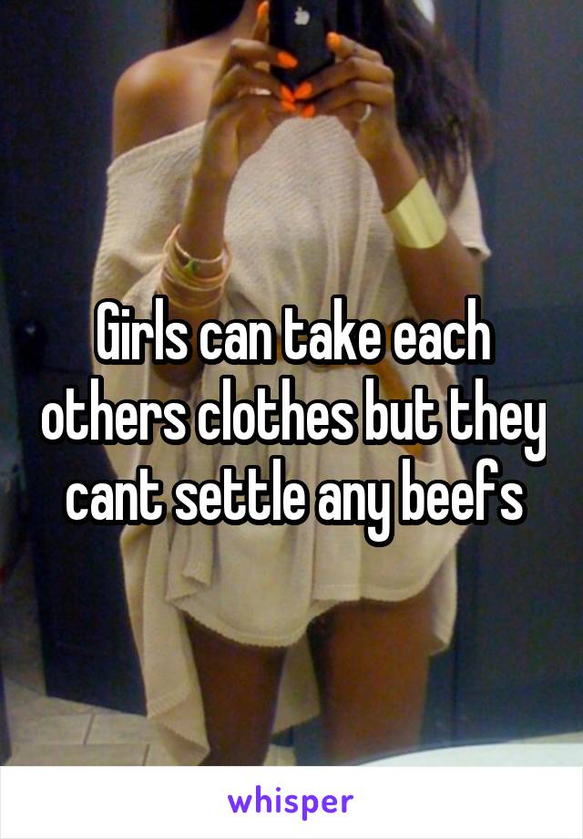 Girls can take each others clothes but they cant settle any beefs