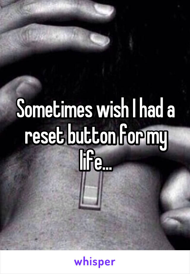Sometimes wish I had a reset button for my life...