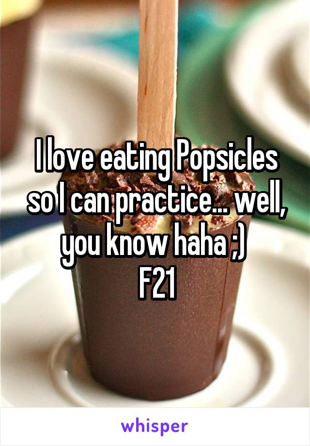 I love eating Popsicles so I can practice... well, you know haha ;) 
F21