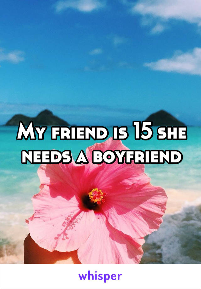 My friend is 15 she needs a boyfriend