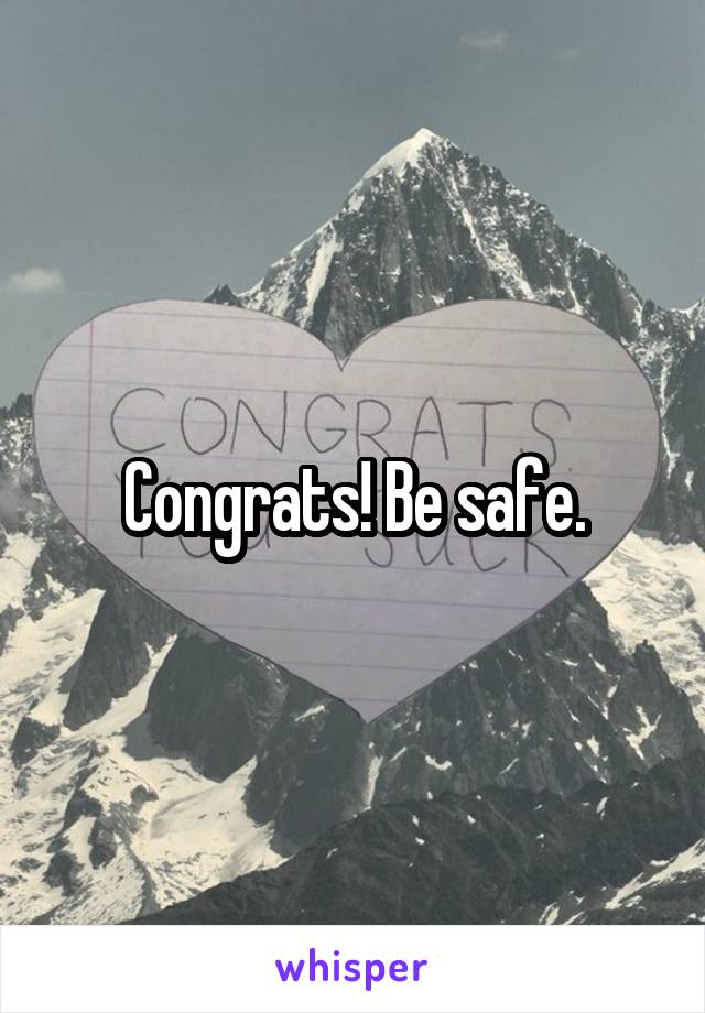 Congrats! Be safe.