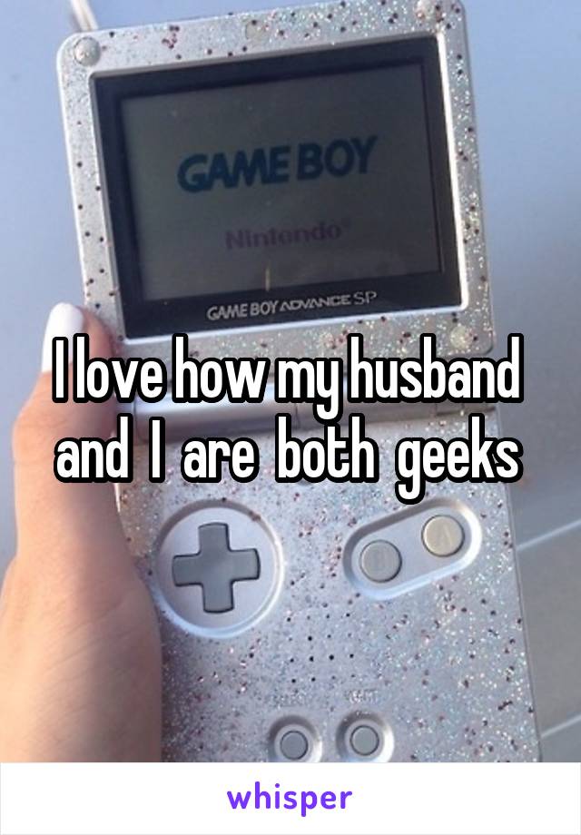 I love how my husband  and  I  are  both  geeks 