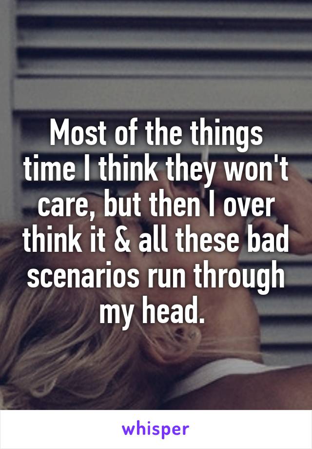 Most of the things time I think they won't care, but then I over think it & all these bad scenarios run through my head. 