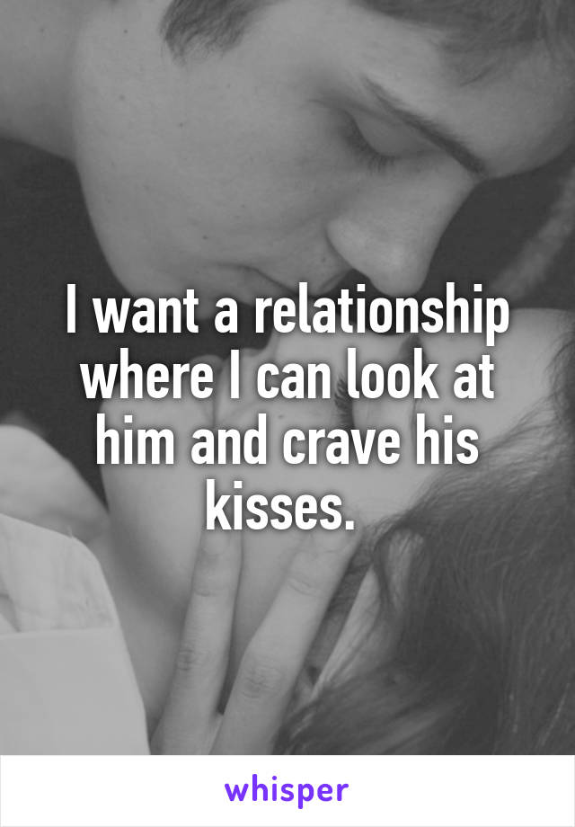 I want a relationship where I can look at him and crave his kisses. 