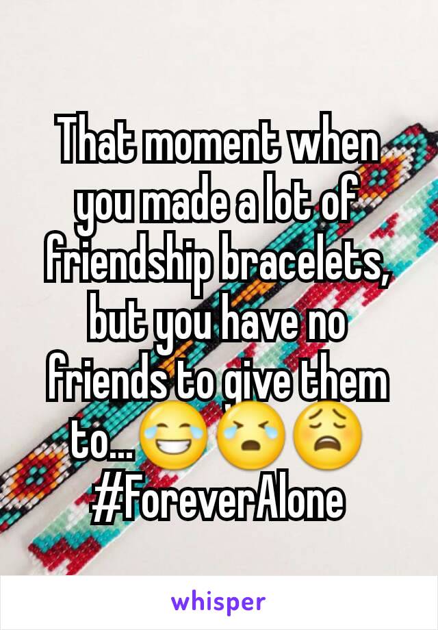 That moment when you made a lot of friendship bracelets, but you have no friends to give them to...😂😭😩 #ForeverAlone