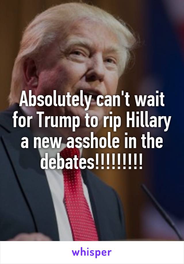 Absolutely can't wait for Trump to rip Hillary a new asshole in the debates!!!!!!!!!