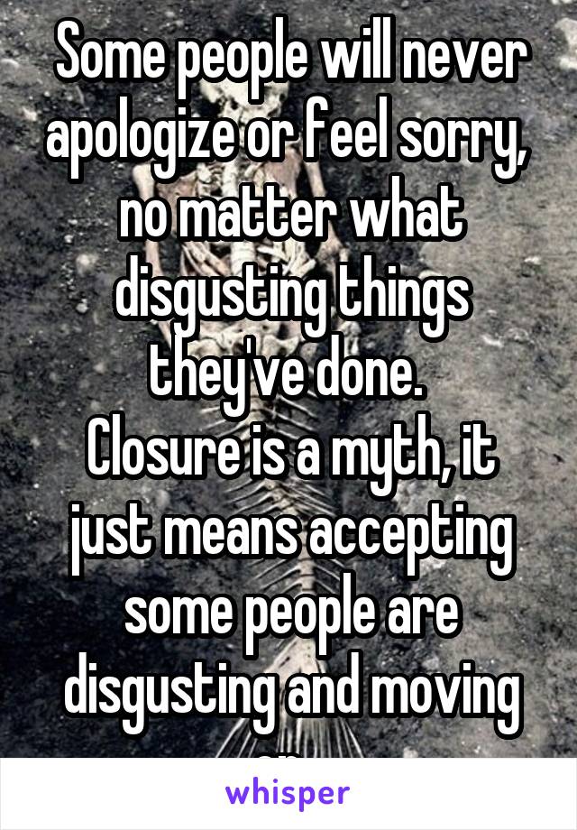 Some people will never apologize or feel sorry, 
no matter what disgusting things they've done. 
Closure is a myth, it just means accepting some people are disgusting and moving on...