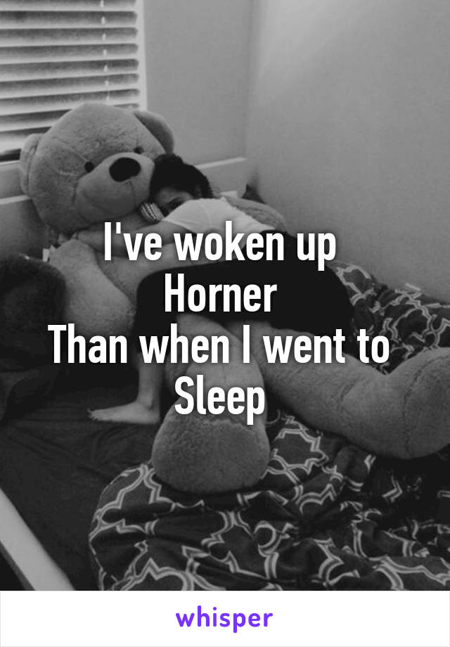 I've woken up 
Horner 
Than when I went to 
Sleep 