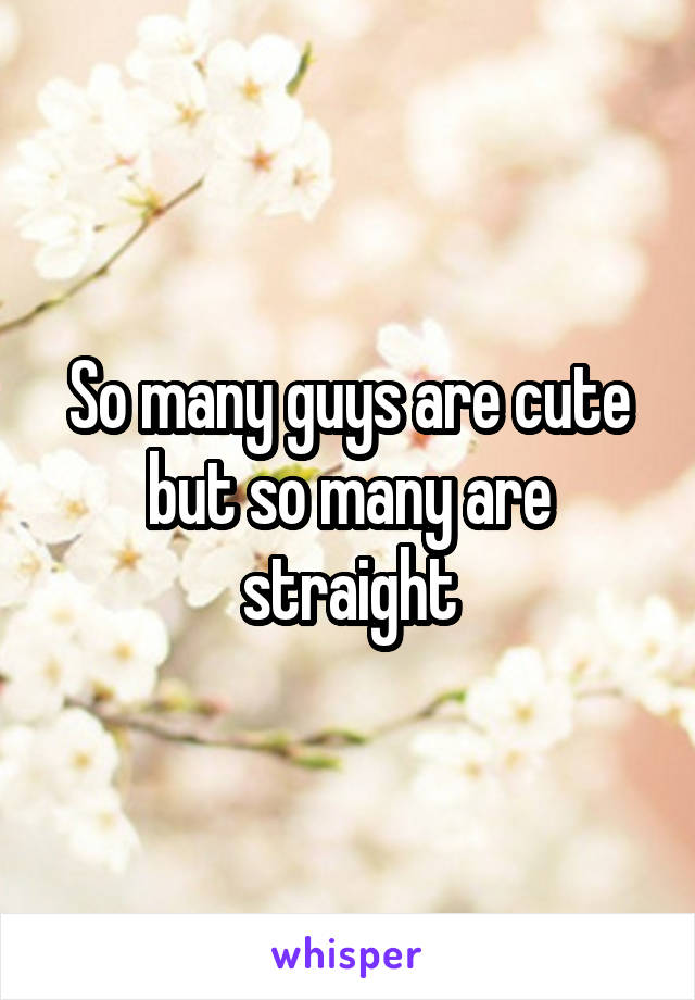 So many guys are cute but so many are straight