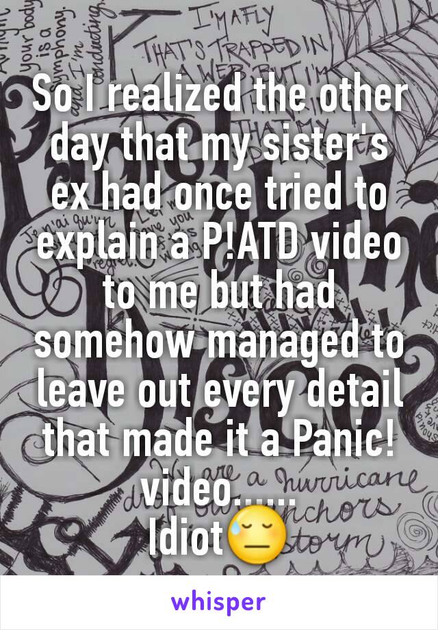 So I realized the other day that my sister's ex had once tried to explain a P!ATD video to me but had somehow managed to leave out every detail that made it a Panic! video......
Idiot😓