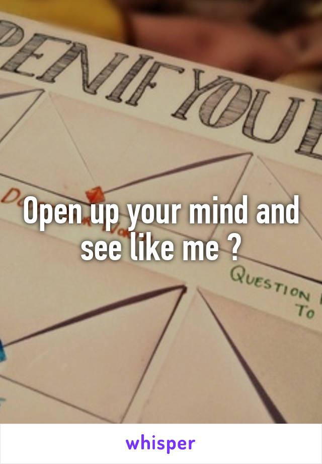 Open up your mind and see like me ?