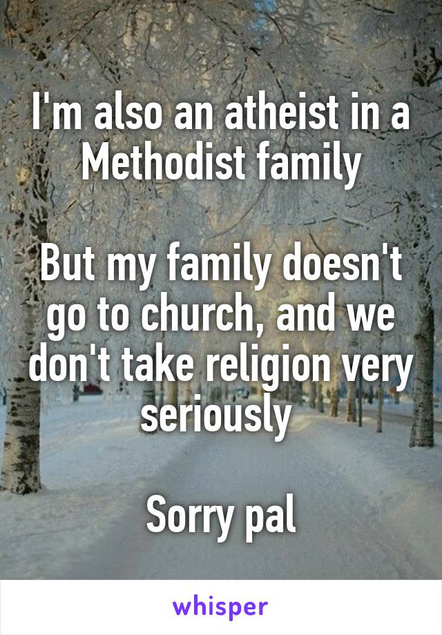 I'm also an atheist in a Methodist family

But my family doesn't go to church, and we don't take religion very seriously 

Sorry pal