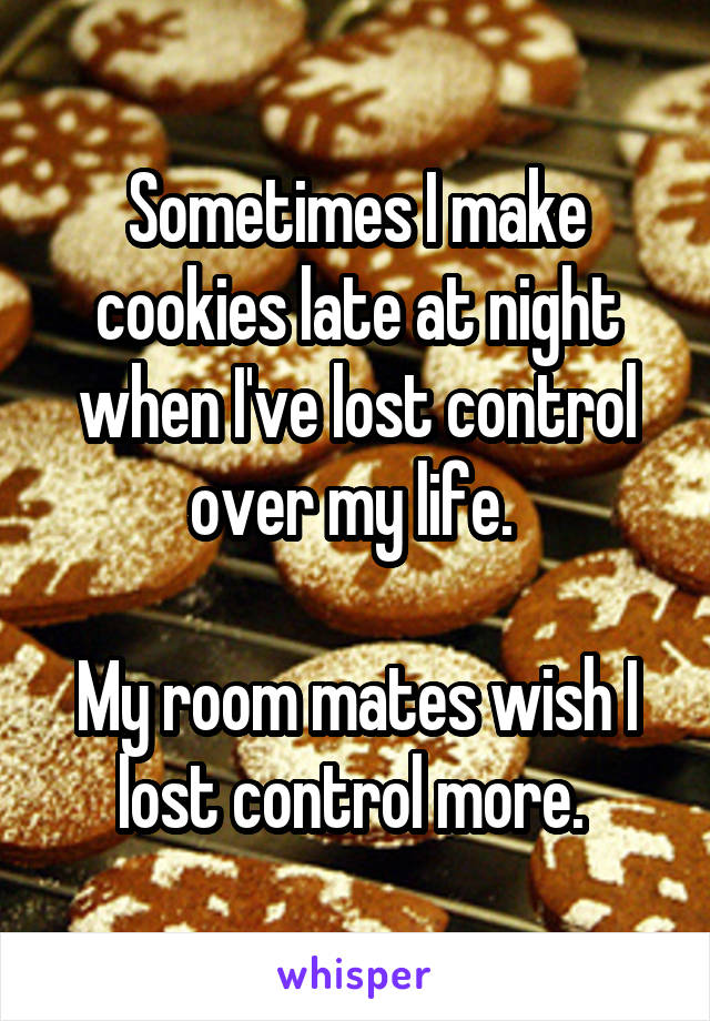 Sometimes I make cookies late at night when I've lost control over my life. 

My room mates wish I lost control more. 