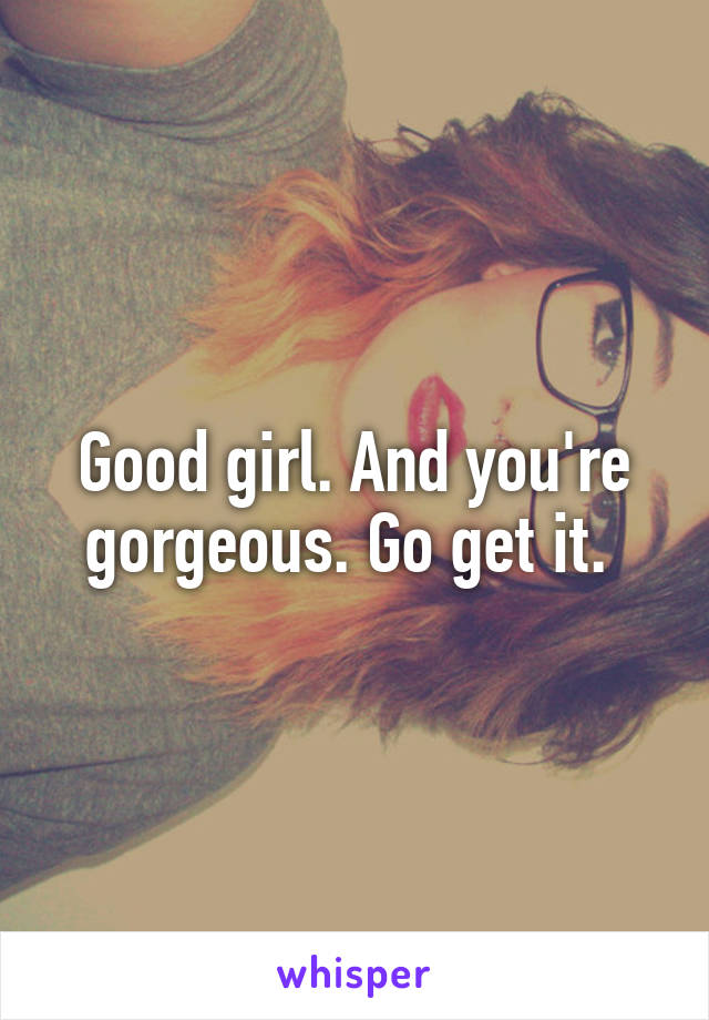 Good girl. And you're gorgeous. Go get it. 
