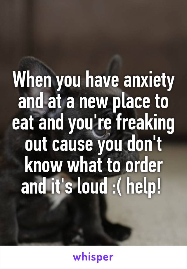 When you have anxiety and at a new place to eat and you're freaking out cause you don't know what to order and it's loud :( help! 