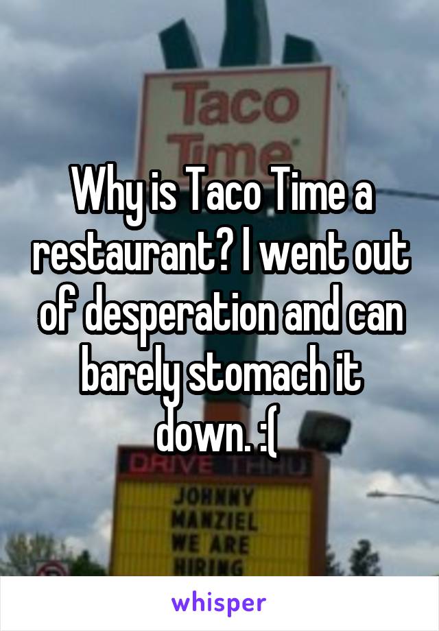 Why is Taco Time a restaurant? I went out of desperation and can barely stomach it down. :( 