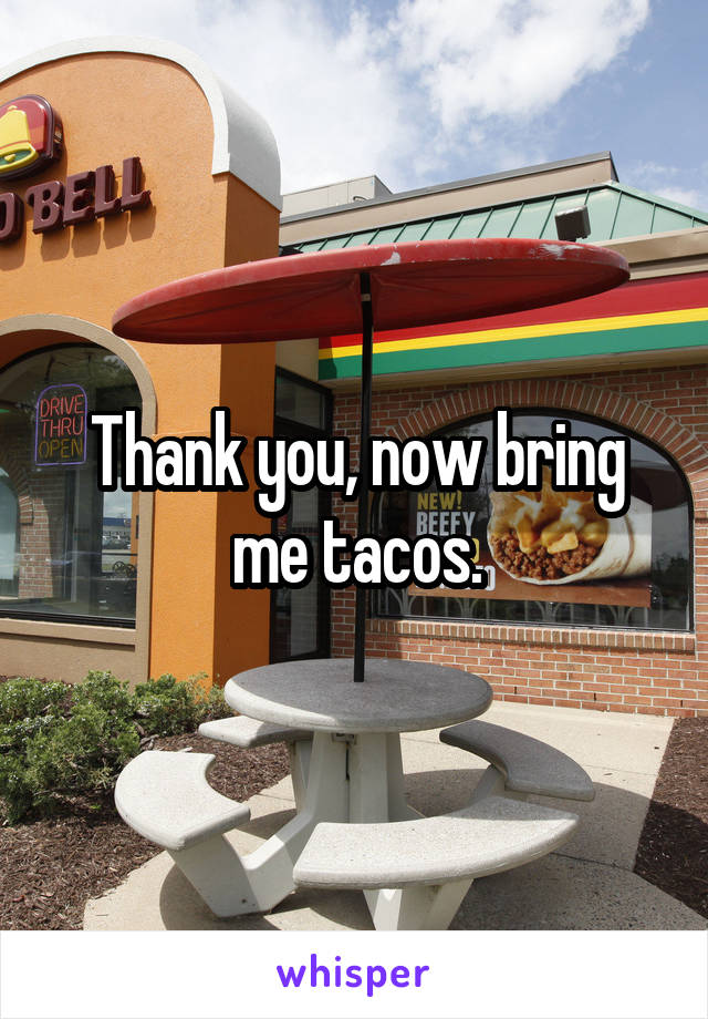 Thank you, now bring me tacos.