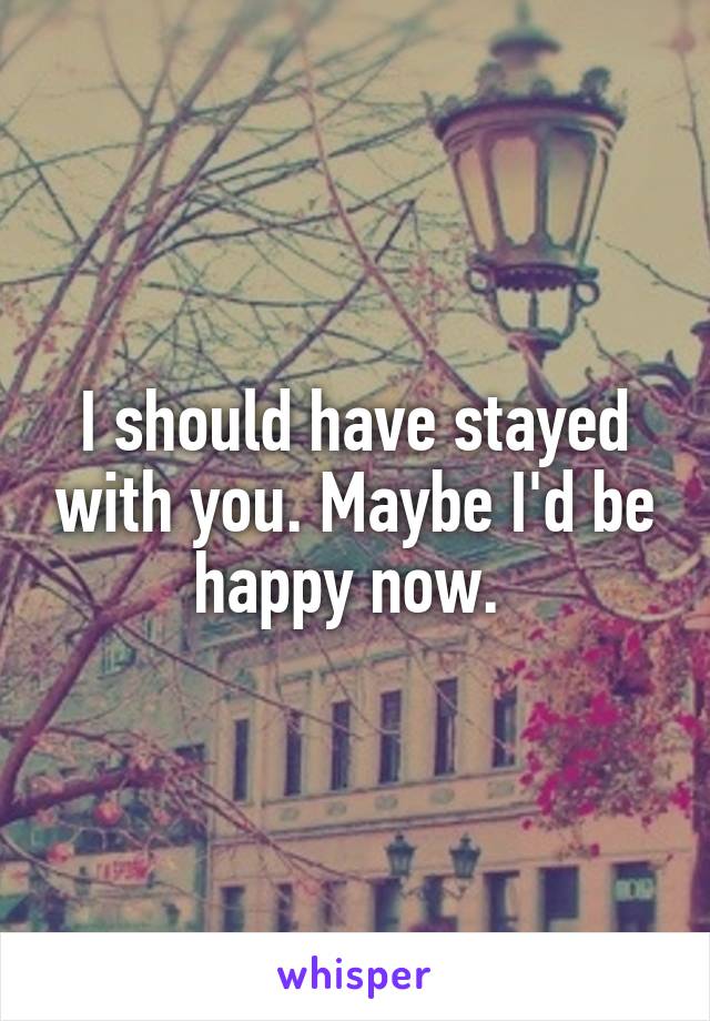 I should have stayed with you. Maybe I'd be happy now. 